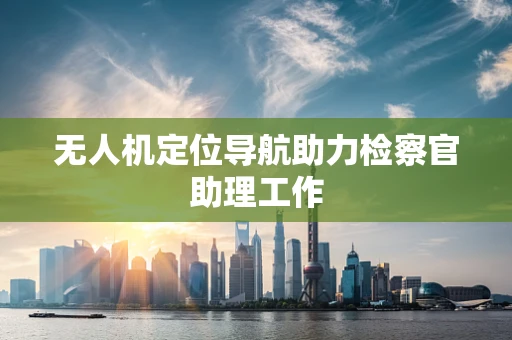 无人机定位导航助力检察官助理工作