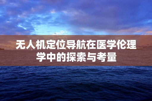 无人机定位导航在医学伦理学中的探索与考量
