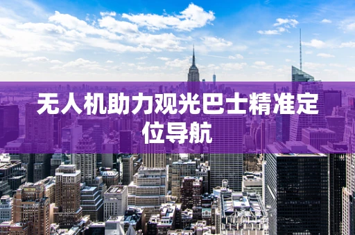 无人机助力观光巴士精准定位导航