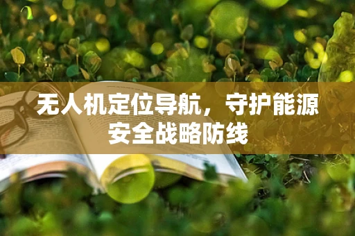 无人机定位导航，守护能源安全战略防线