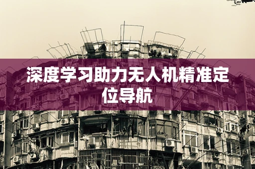深度学习助力无人机精准定位导航