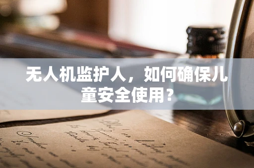 无人机监护人，如何确保儿童安全使用？
