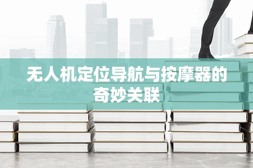 无人机定位导航与按摩器的奇妙关联
