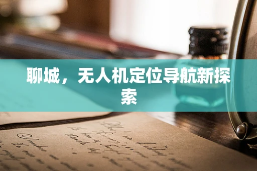 聊城，无人机定位导航新探索