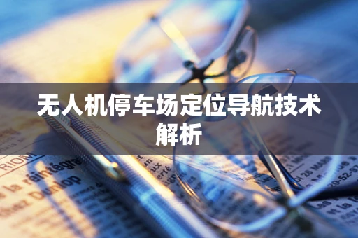 无人机停车场定位导航技术解析