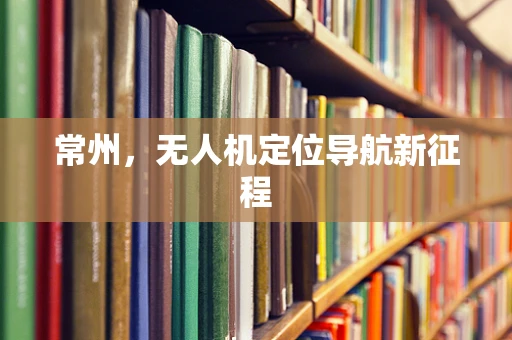 常州，无人机定位导航新征程