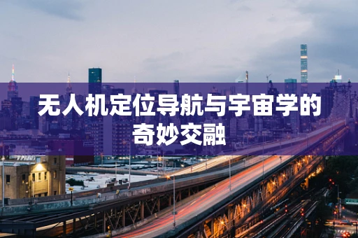 无人机定位导航与宇宙学的奇妙交融