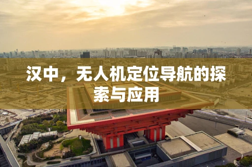 汉中，无人机定位导航的探索与应用