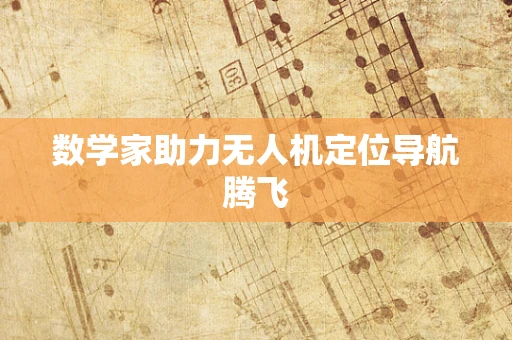 数学家助力无人机定位导航腾飞