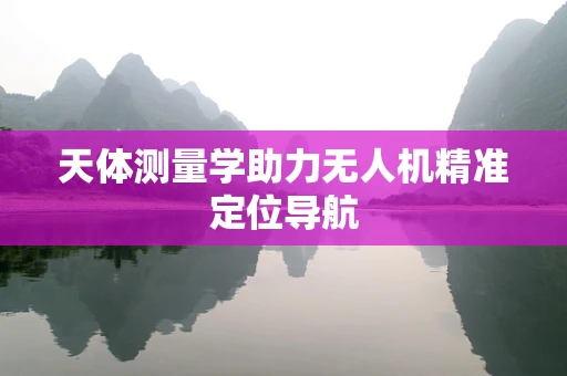 天体测量学助力无人机精准定位导航