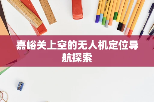 嘉峪关上空的无人机定位导航探索