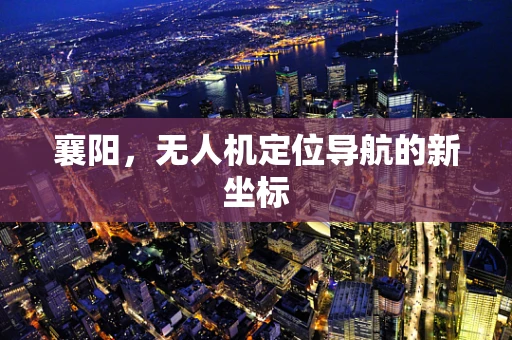 襄阳，无人机定位导航的新坐标