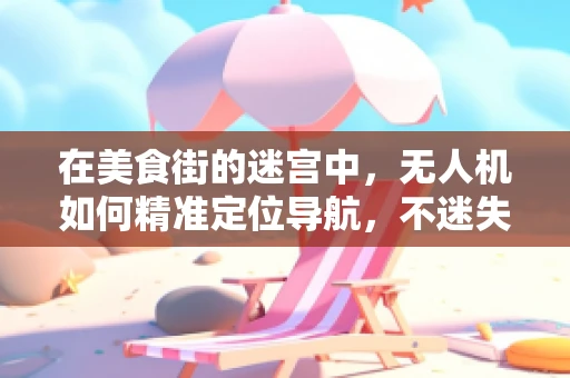 在美食街的迷宫中，无人机如何精准定位导航，不迷失于‘味’海？