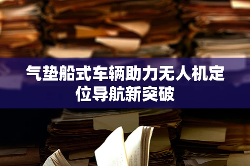 气垫船式车辆助力无人机定位导航新突破