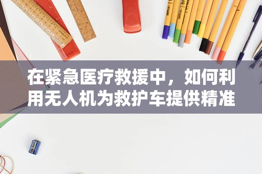 在紧急医疗救援中，如何利用无人机为救护车提供精准定位导航？