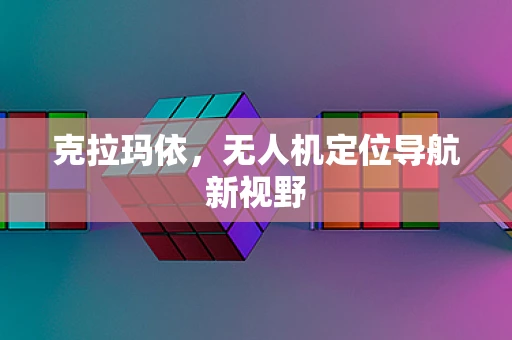 克拉玛依，无人机定位导航新视野