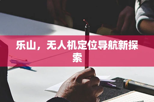 乐山，无人机定位导航新探索