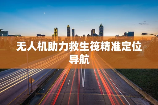 无人机助力救生筏精准定位导航