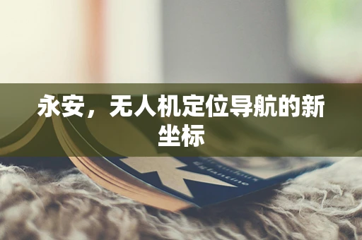 永安，无人机定位导航的新坐标