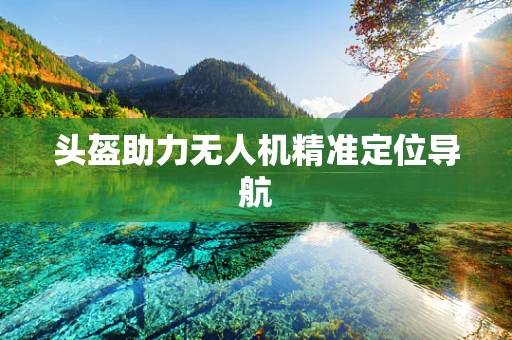 头盔助力无人机精准定位导航