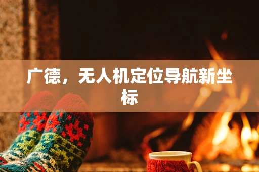 广德，无人机定位导航新坐标