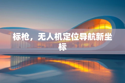 标枪，无人机定位导航新坐标