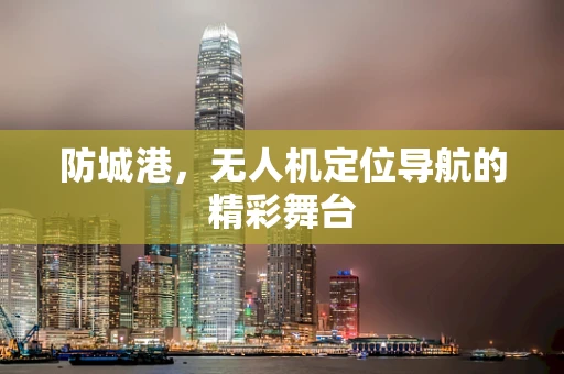 防城港，无人机定位导航的精彩舞台