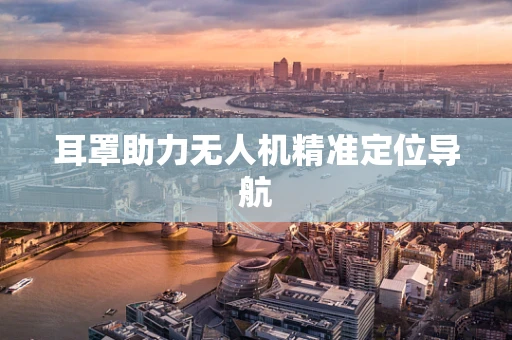 耳罩助力无人机精准定位导航