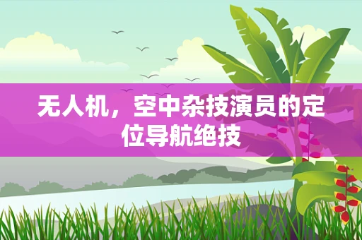 无人机，空中杂技演员的定位导航绝技