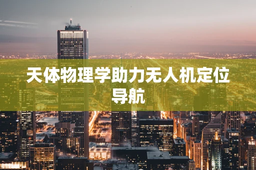 天体物理学助力无人机定位导航