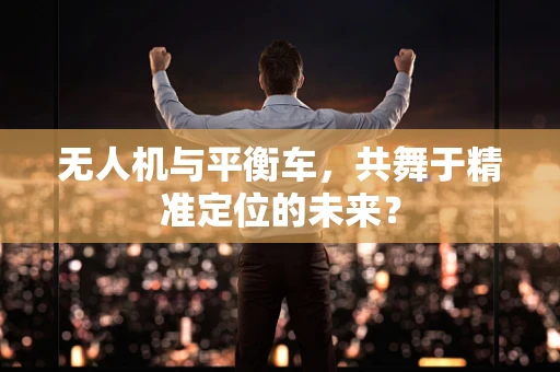 无人机与平衡车，共舞于精准定位的未来？