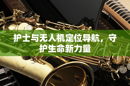 护士与无人机定位导航，守护生命新力量