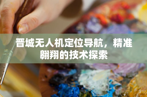 晋城无人机定位导航，精准翱翔的技术探索
