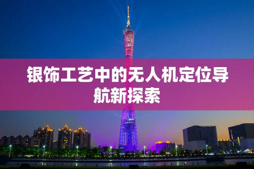 银饰工艺中的无人机定位导航新探索