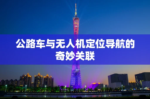公路车与无人机定位导航的奇妙关联