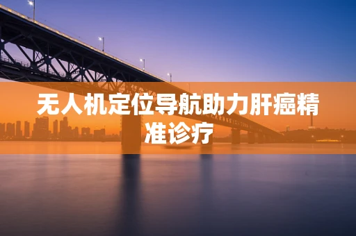 无人机定位导航助力肝癌精准诊疗