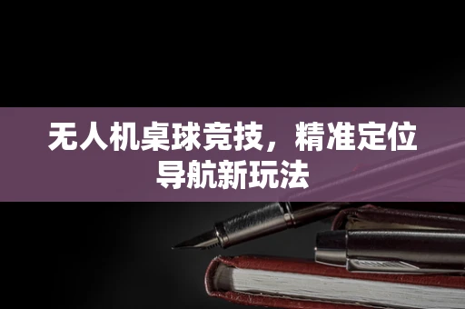 无人机桌球竞技，精准定位导航新玩法