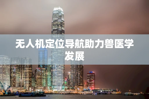 无人机定位导航助力兽医学发展