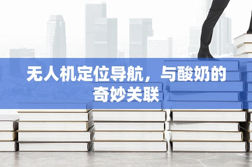 无人机定位导航，与酸奶的奇妙关联