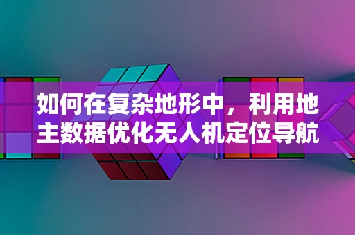 如何在复杂地形中，利用地主数据优化无人机定位导航？