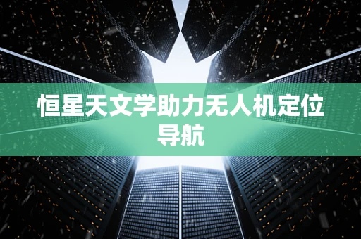 恒星天文学助力无人机定位导航