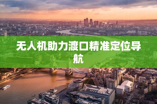 无人机助力渡口精准定位导航