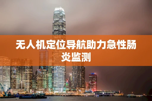无人机定位导航助力急性肠炎监测
