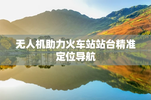 无人机助力火车站站台精准定位导航
