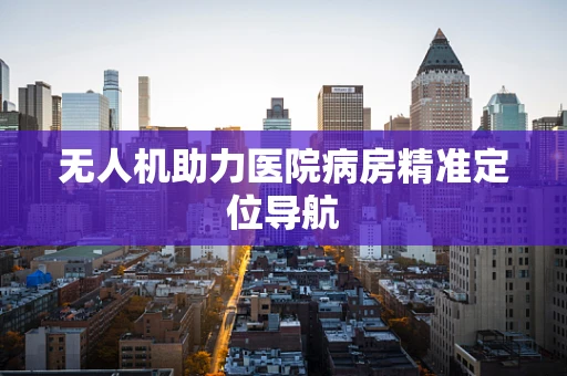 无人机助力医院病房精准定位导航