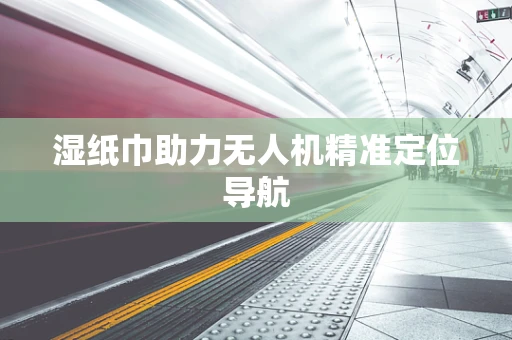 湿纸巾助力无人机精准定位导航
