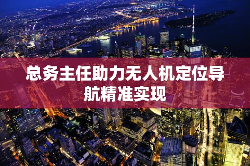总务主任助力无人机定位导航精准实现