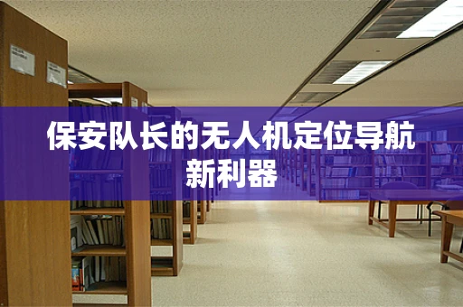 保安队长的无人机定位导航新利器