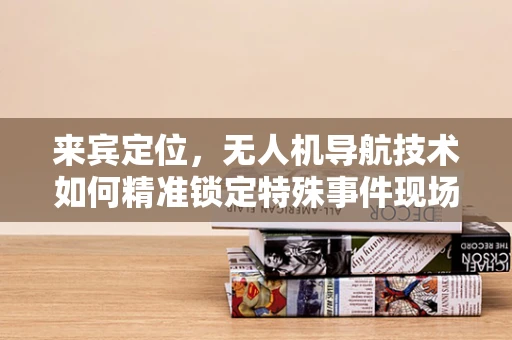 来宾定位，无人机导航技术如何精准锁定特殊事件现场？