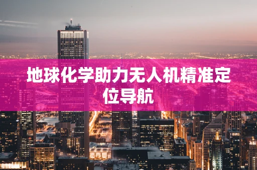 地球化学助力无人机精准定位导航